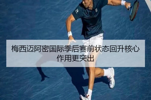 梅西迈阿密国际季后赛前状态回升核心作用更突出