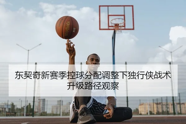 东契奇新赛季控球分配调整下独行侠战术升级路径观察